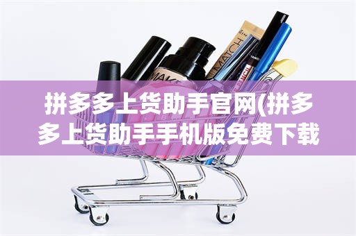 拼多多上货助手官网(拼多多上货助手手机版免费下载)