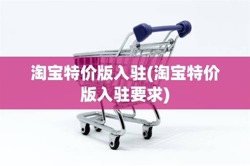 淘宝特价版入驻(淘宝特价版入驻要求)