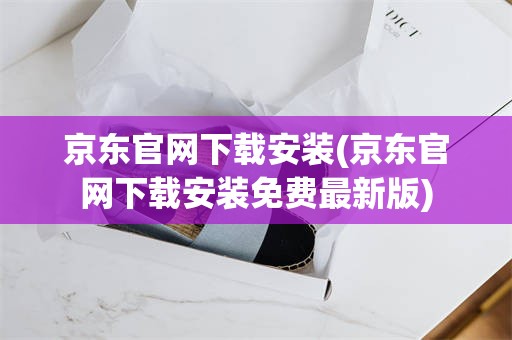 京东官网下载安装(京东官网下载安装免费最新版)