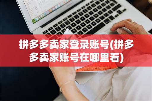 拼多多卖家登录账号(拼多多卖家账号在哪里看)