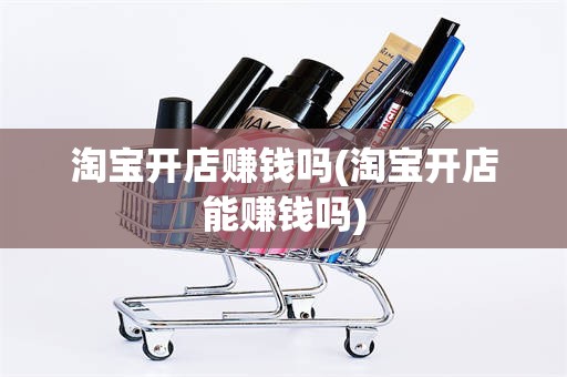 淘宝开店赚钱吗(淘宝开店能赚钱吗)