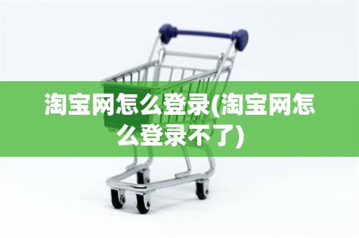 淘宝网怎么登录(淘宝网怎么登录不了)