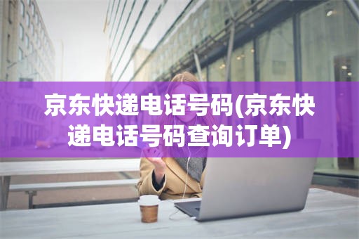 京东快递电话号码(京东快递电话号码查询订单)