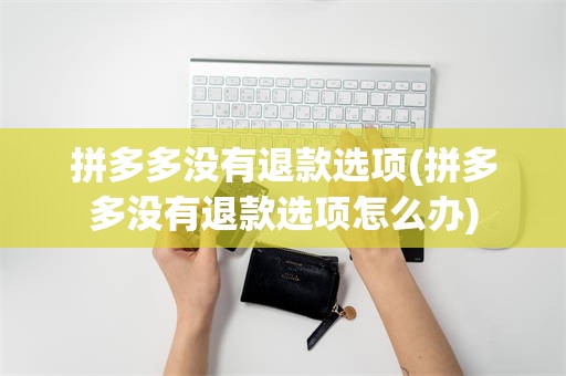 拼多多没有退款选项(拼多多没有退款选项怎么办)