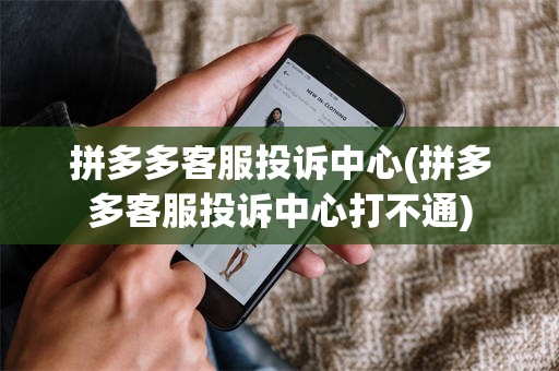 拼多多客服投诉中心(拼多多客服投诉中心打不通)