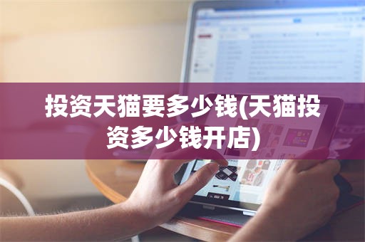 投资天猫要多少钱(天猫投资多少钱开店)