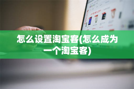 怎么设置淘宝客(怎么成为一个淘宝客)
