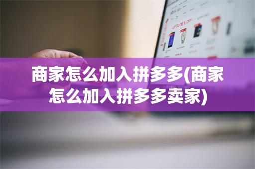 商家怎么加入拼多多(商家怎么加入拼多多卖家)
