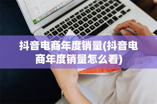 抖音电商年度销量(抖音电商年度销量怎么看)