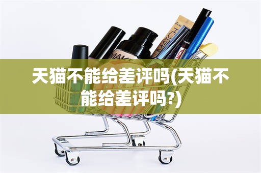 天猫不能给差评吗(天猫不能给差评吗?)