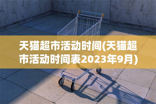天猫超市活动时间(天猫超市活动时间表2023年9月)