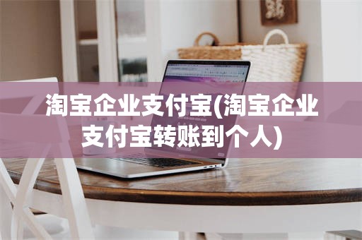 淘宝企业支付宝(淘宝企业支付宝转账到个人)