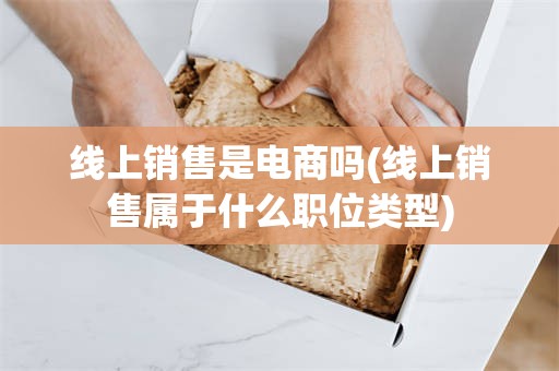线上销售是电商吗(线上销售属于什么职位类型)