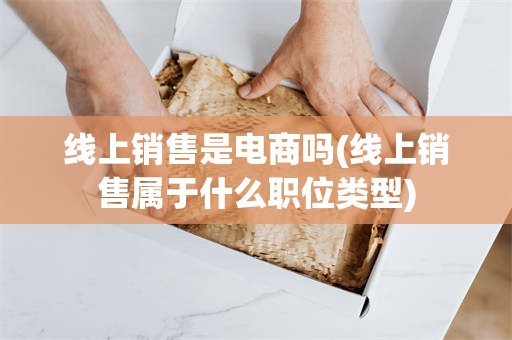 线上销售是电商吗(线上销售属于什么职位类型)