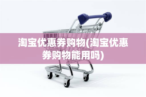 淘宝优惠券购物(淘宝优惠券购物能用吗)