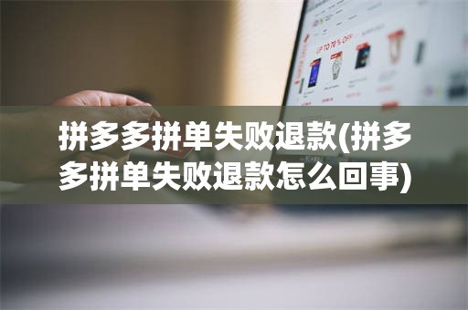拼多多拼单失败退款(拼多多拼单失败退款怎么回事)