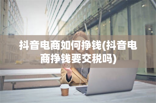 抖音电商如何挣钱(抖音电商挣钱要交税吗)