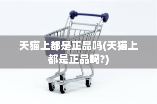 天猫上都是正品吗(天猫上都是正品吗?)