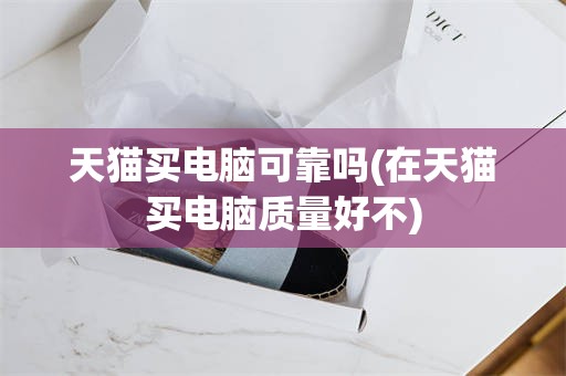 天猫买电脑可靠吗(在天猫买电脑质量好不)