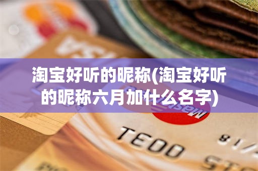 淘宝好听的昵称(淘宝好听的昵称六月加什么名字)