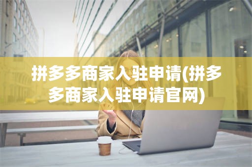 拼多多商家入驻申请(拼多多商家入驻申请官网)