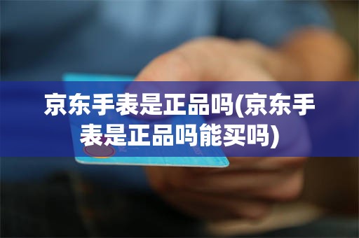 京东手表是正品吗(京东手表是正品吗能买吗)