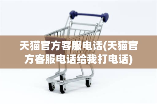 天猫官方客服电话(天猫官方客服电话给我打电话)
