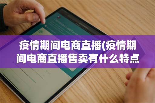 疫情期间电商直播(疫情期间电商直播售卖有什么特点)