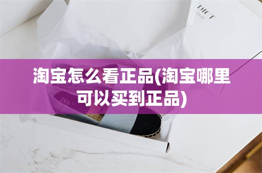 淘宝怎么看正品(淘宝哪里可以买到正品)