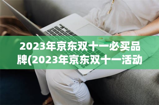 2023年京东双十一必买品牌(2023年京东双十一活动时间表)