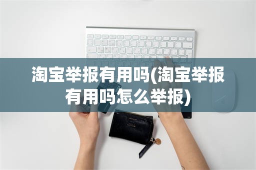 淘宝举报有用吗(淘宝举报有用吗怎么举报)