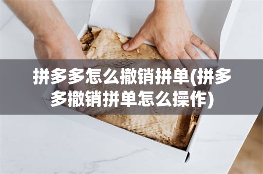 拼多多怎么撤销拼单(拼多多撤销拼单怎么操作)