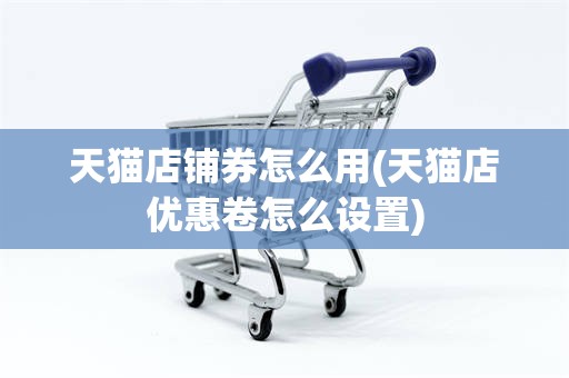 天猫店铺券怎么用(天猫店优惠卷怎么设置)