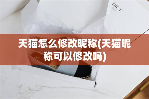 天猫怎么修改昵称(天猫昵称可以修改吗)