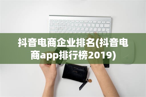 抖音电商企业排名(抖音电商app排行榜2019)
