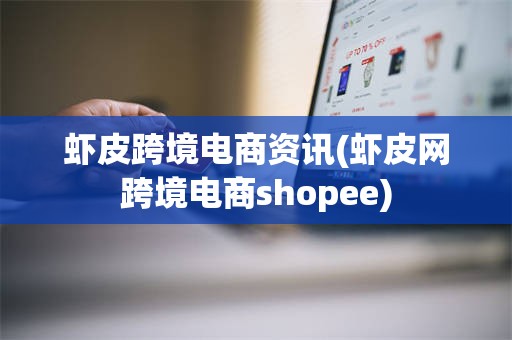 虾皮跨境电商资讯(虾皮网跨境电商shopee)