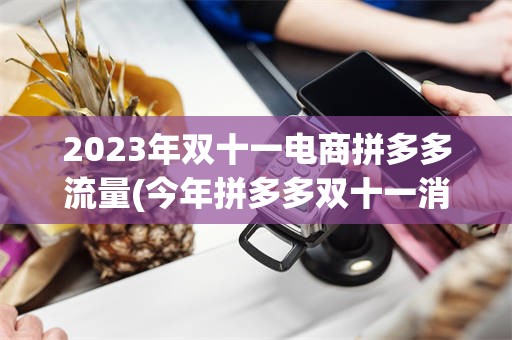 2023年双十一电商拼多多流量(今年拼多多双十一消费规模再创新高)