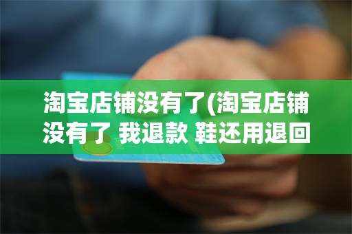 淘宝店铺没有了(淘宝店铺没有了 我退款 鞋还用退回去么)