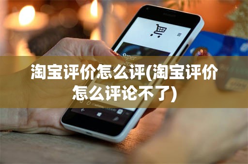 淘宝评价怎么评(淘宝评价怎么评论不了)