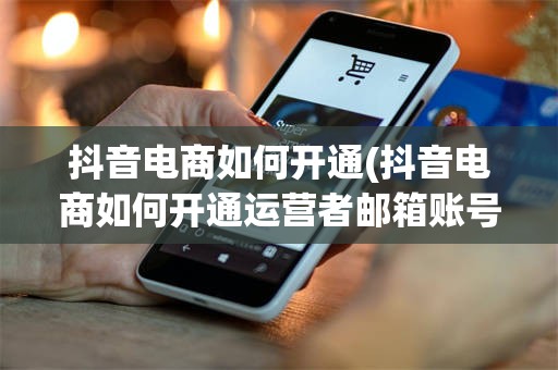 抖音电商如何开通(抖音电商如何开通运营者邮箱账号)