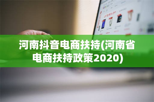 河南抖音电商扶持(河南省电商扶持政策2020)