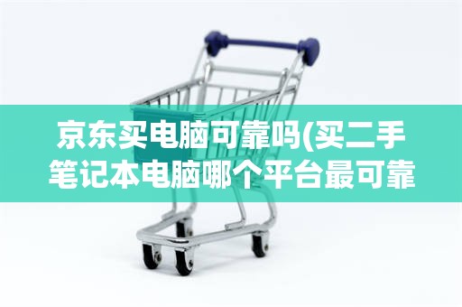 京东买电脑可靠吗(买二手笔记本电脑哪个平台最可靠)