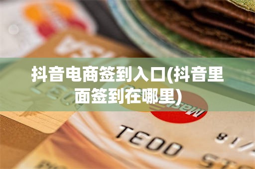 抖音电商签到入口(抖音里面签到在哪里)