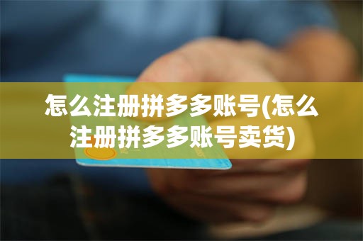 怎么注册拼多多账号(怎么注册拼多多账号卖货)