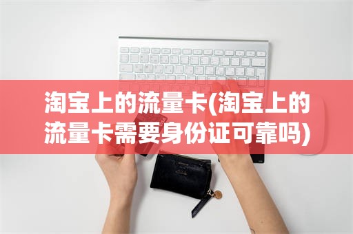 淘宝上的流量卡(淘宝上的流量卡需要身份证可靠吗)