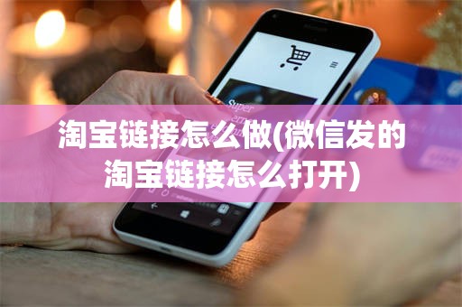 淘宝链接怎么做(微信发的淘宝链接怎么打开)