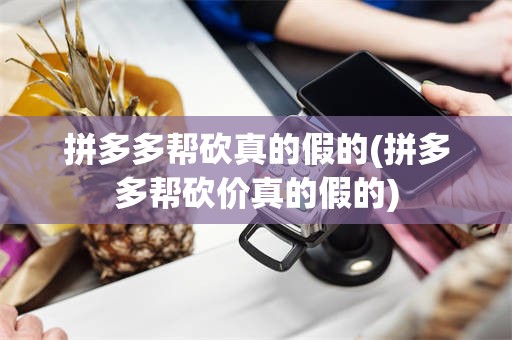 拼多多帮砍真的假的(拼多多帮砍价真的假的)