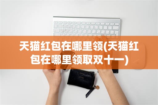 天猫红包在哪里领(天猫红包在哪里领取双十一)