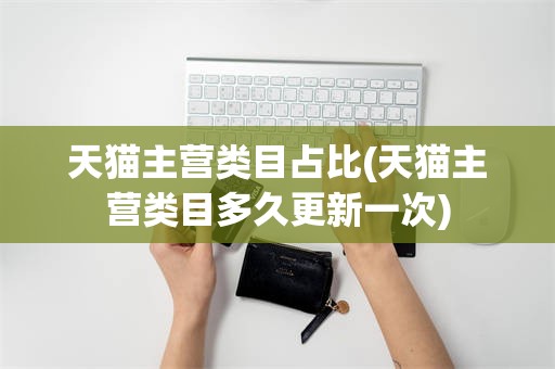 天猫主营类目占比(天猫主营类目多久更新一次)
