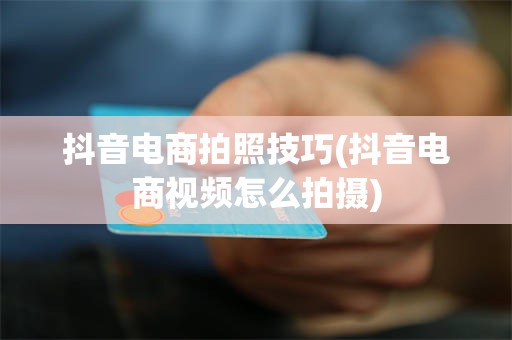 抖音电商拍照技巧(抖音电商视频怎么拍摄)